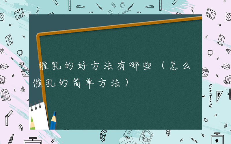 催乳的好方法有哪些（怎么催乳的简单方法）