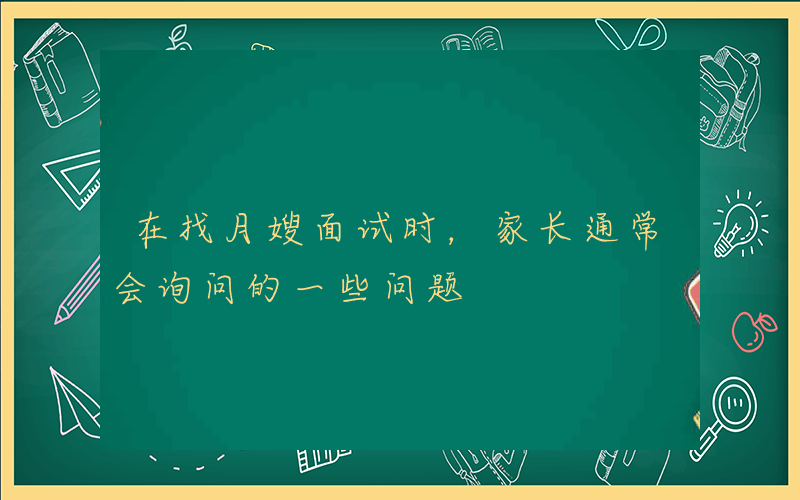 在找月嫂面试时，家长通常会询问的一些问题