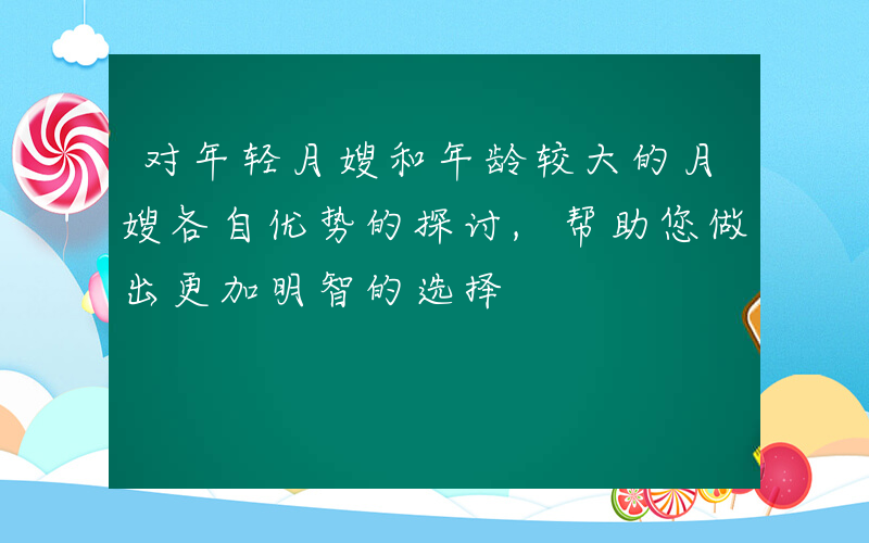 对年轻月嫂和年龄较大的月嫂各自优势的探讨,帮助您做出更加明智的选择 对年轻月嫂和年龄较大的月嫂各自优势的探讨,帮助您做出更加明智的选择